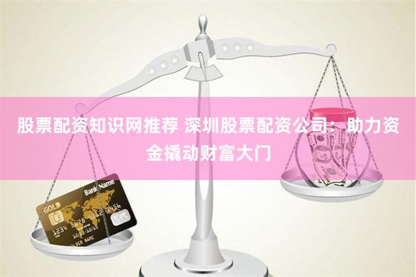 股票配資知識網推薦 深圳股票配資公司:助力資金撬動財富大門