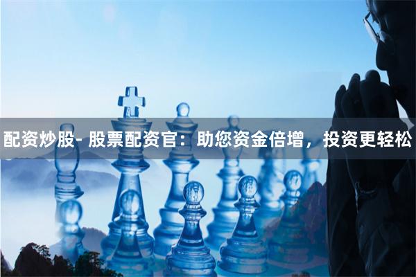 配資炒股- 股票配資官：助您資金倍增，投資更輕松