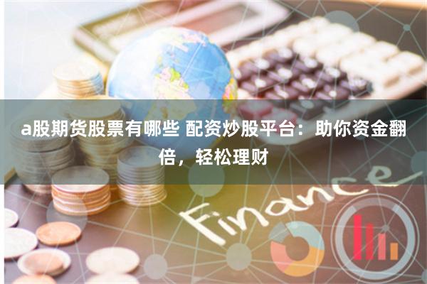a股期貨股票有哪些 配資炒股平臺：助你資金翻倍，輕松理財