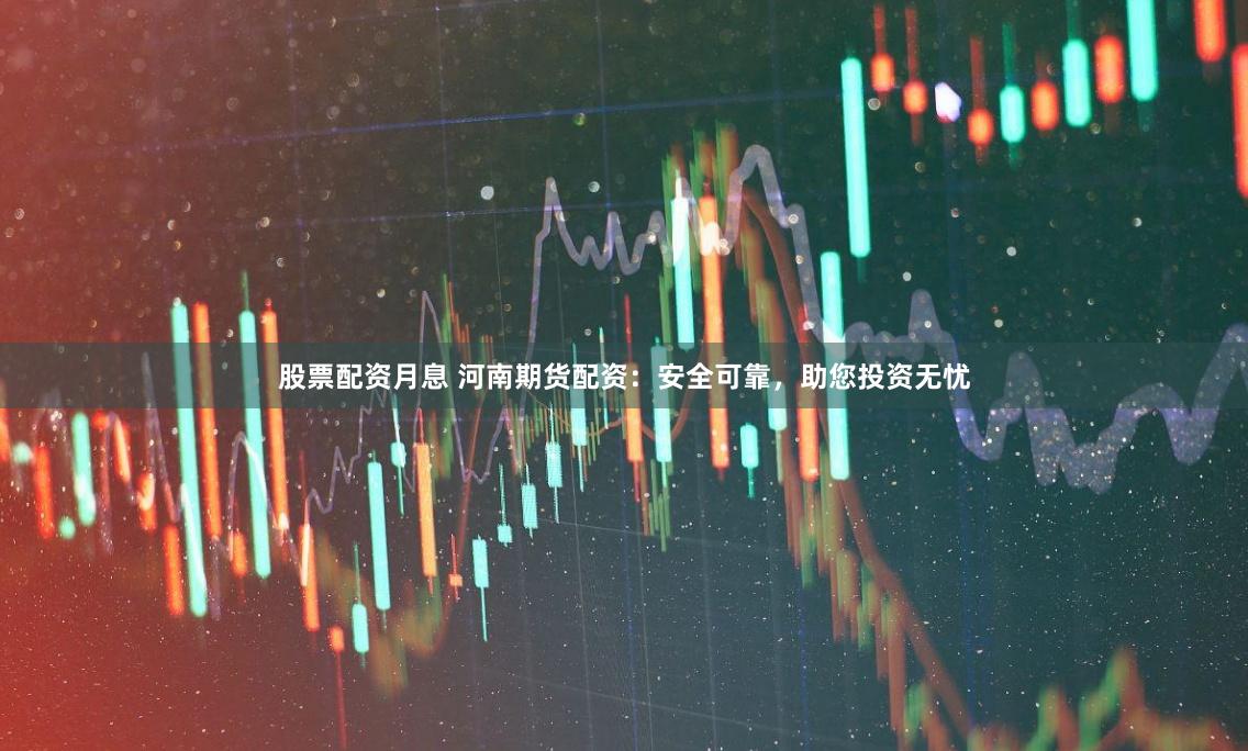 股票配資月息 河南期貨配資：安全可靠，助您投資無憂
