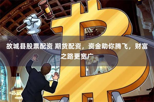 故城縣股票配資 期貨配資，資金助你騰飛，財富之路更寬廣