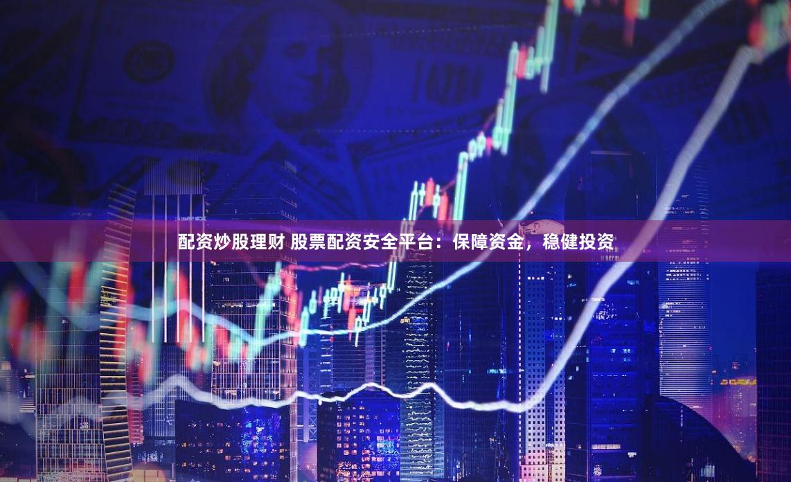 配資炒股理財 股票配資安全平臺：保障資金，穩健投資