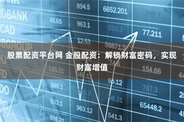 股票配資平臺網 金股配資：解鎖財富密碼，實現財富增值