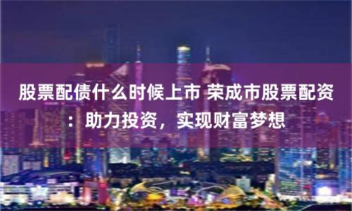 股票配債什么時候上市 榮成市股票配資:助力投資,實現財富夢想