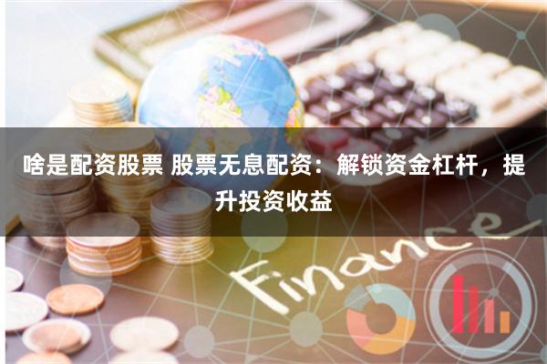 啥是配資股票 股票無息配資：解鎖資金杠桿，提升投資收益